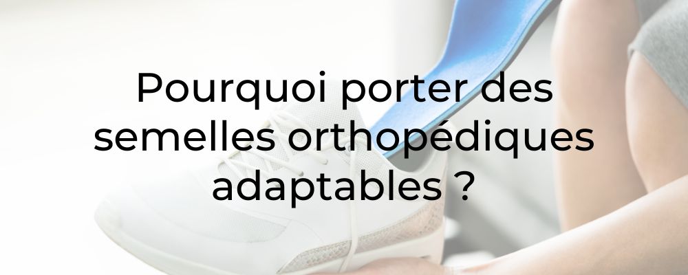 Pourquoi porter des semelles orthopédiques adaptables ?