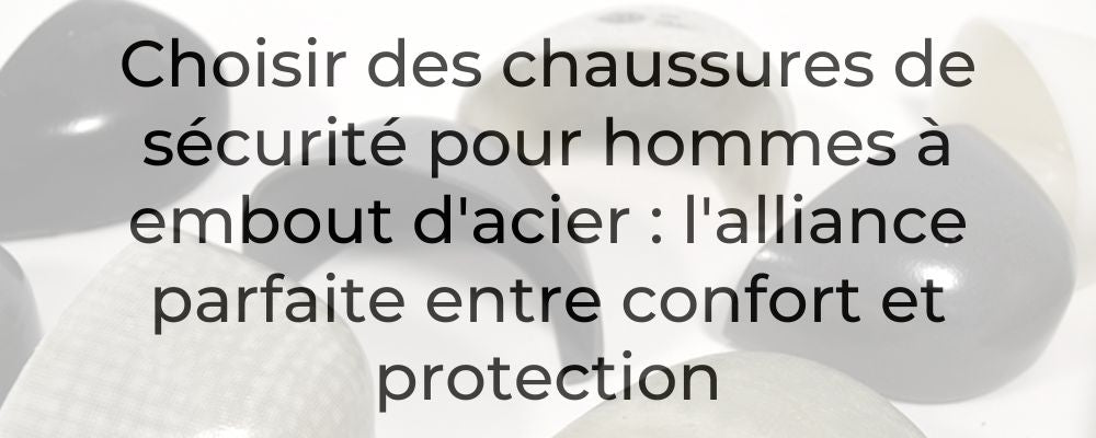 Choisir des chaussures de sécurité pour hommes à embout d'acier : l'alliance parfaite entre confort et protection