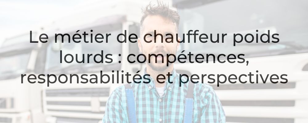 Le métier de chauffeur poids lourds : compétences, responsabilités et perspectives
