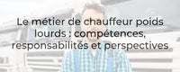 Le métier de chauffeur poids lourds : compétences, responsabilités et perspectives
