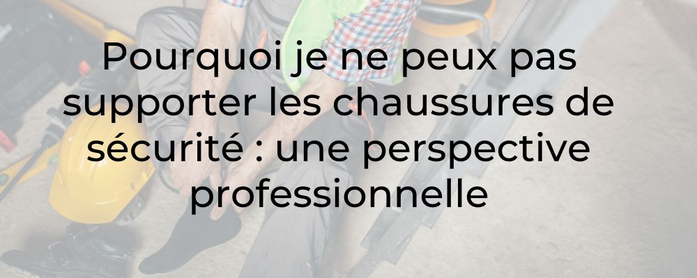 Pourquoi je ne peux pas supporter les chaussures de sécurité : une perspective professionnelle