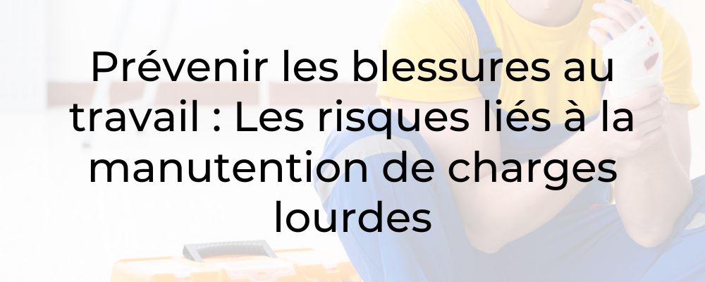 Prévenir les blessures au travail : Les risques liés à la manutention de charges lourdes